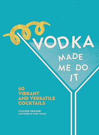 Vodka Made Me Do It: 60 Vibrant and Versatile Cocktails